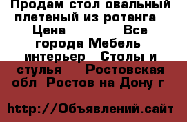 Продам стол овальный плетеный из ротанга › Цена ­ 48 650 - Все города Мебель, интерьер » Столы и стулья   . Ростовская обл.,Ростов-на-Дону г.